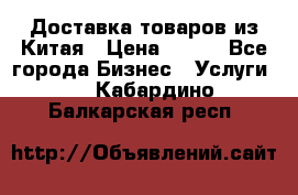 Доставка товаров из Китая › Цена ­ 100 - Все города Бизнес » Услуги   . Кабардино-Балкарская респ.